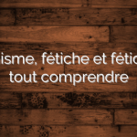 Fétichisme, fétiche et fétichiste : tout comprendre